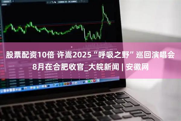 股票配资10倍 许嵩2025“呼吸之野”巡回演唱会8月在合肥收官_大皖新闻 | 安徽网