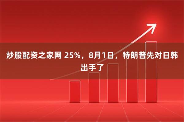 炒股配资之家网 25%，8月1日，特朗普先对日韩出手了