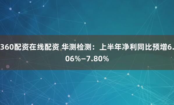 360配资在线配资 华测检测：上半年净利同比预增6.06%—7.80%