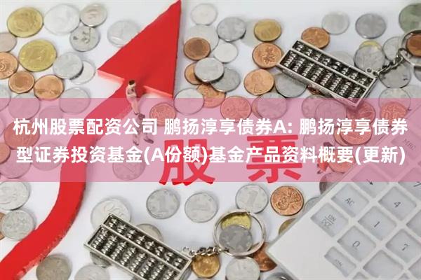 杭州股票配资公司 鹏扬淳享债券A: 鹏扬淳享债券型证券投资基金(A份额)基金产品资料概要(更新)