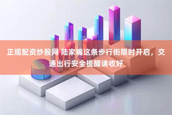 正规配资炒股网 陆家嘴这条步行街限时开启，交通出行安全提醒请收好