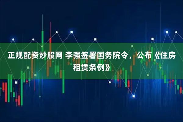 正规配资炒股网 李强签署国务院令，公布《住房租赁条例》