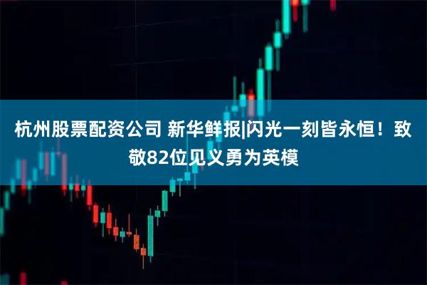 杭州股票配资公司 新华鲜报|闪光一刻皆永恒！致敬82位见义勇为英模