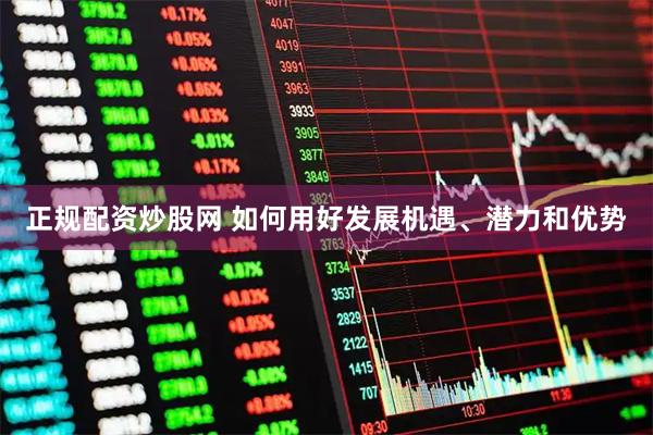 正规配资炒股网 如何用好发展机遇、潜力和优势