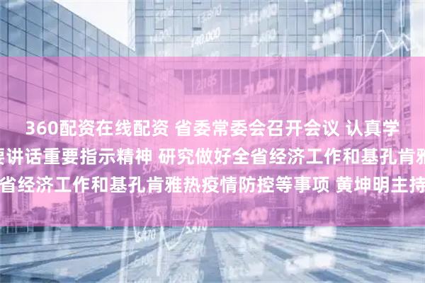 360配资在线配资 省委常委会召开会议 认真学习贯彻习近平总书记重要讲话重要指示精神 研究做好全省经济工作和基孔肯雅热疫情防控等事项 黄坤明主持会议
