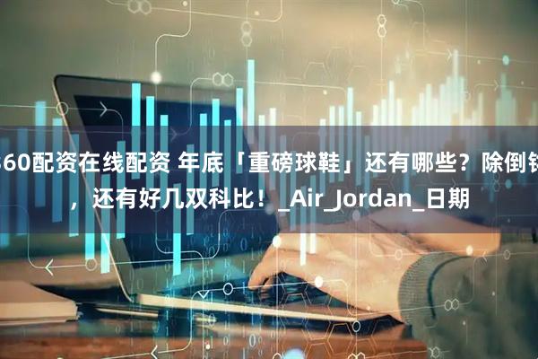 360配资在线配资 年底「重磅球鞋」还有哪些？除倒钩，还有好几双科比！_Air_Jordan_日期