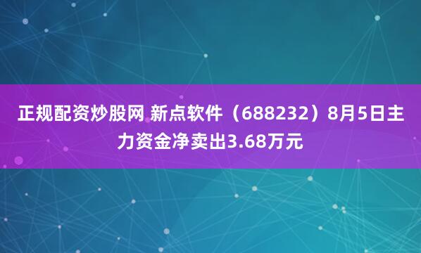 正规配资炒股网 新点软件（688232）8月5日主力资金净卖出3.68万元