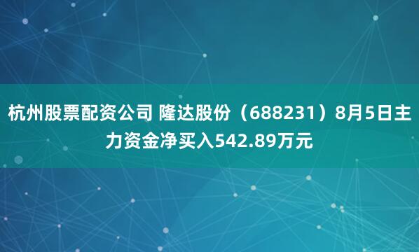 杭州股票配资公司 隆达股份（688231）8月5日主力资金净买入542.89万元