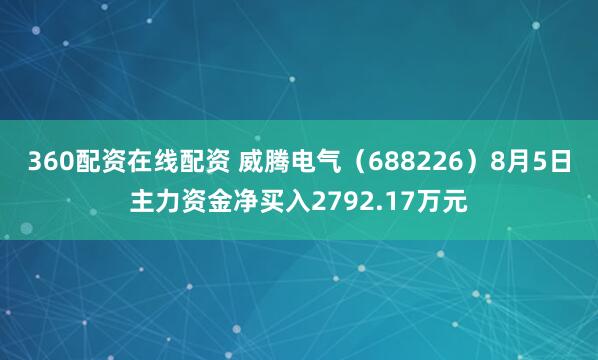 360配资在线配资 威腾电气（688226）8月5日主力资金净买入2792.17万元