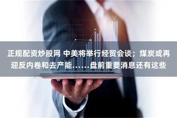 正规配资炒股网 中美将举行经贸会谈；煤炭或再迎反内卷和去产能……盘前重要消息还有这些