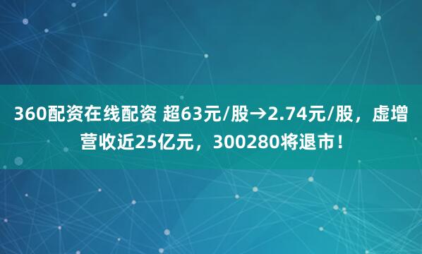 360配资在线配资 超63元/股→2.74元/股，虚增营收近25亿元，300280将退市！