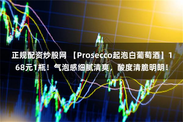 正规配资炒股网 【Prosecco起泡白葡萄酒】168元1瓶！气泡感细腻清爽，酸度清脆明朗！