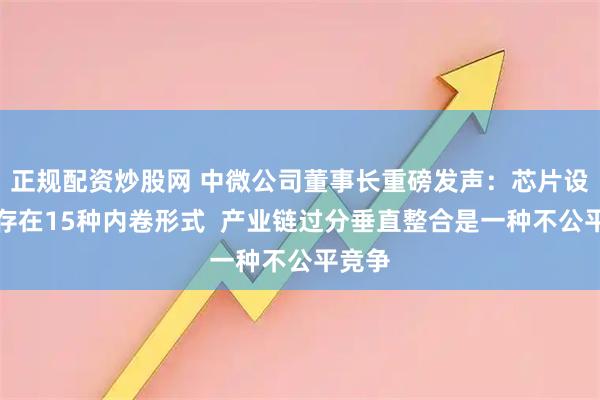 正规配资炒股网 中微公司董事长重磅发声：芯片设备业存在15种内卷形式  产业链过分垂直整合是一种不公平竞争