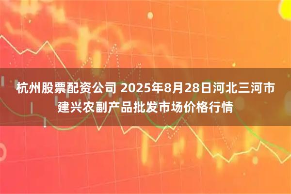 杭州股票配资公司 2025年8月28日河北三河市建兴农副产品批发市场价格行情