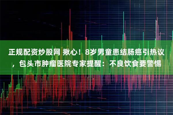 正规配资炒股网 揪心！8岁男童患结肠癌引热议，包头市肿瘤医院专家提醒：不良饮食要警惕
