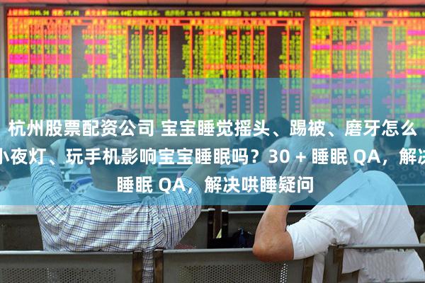杭州股票配资公司 宝宝睡觉摇头、踢被、磨牙怎么回事？开小夜灯、玩手机影响宝宝睡眠吗？30 + 睡眠 QA，解决哄睡疑问