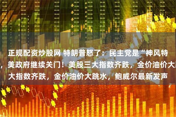 正规配资炒股网 特朗普怒了：民主党是“神风特攻队”！票数还是不够，美政府继续关门！美股三大指数齐跌，金价油价大跳水，鲍威尔最新发声