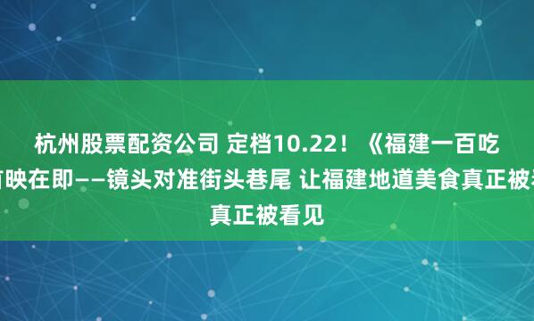 杭州股票配资公司 定档10.22！《福建一百吃》首映在即——镜头对准街头巷尾 让福建地道美食真正被看见