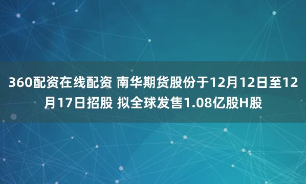 360配资在线配资 南华期货股份于12月12日至12月17日招股 拟全球发售1.08亿股H股