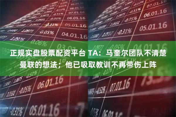 正规实盘股票配资平台 TA：马奎尔团队不清楚曼联的想法；他已吸取教训不再带伤上阵